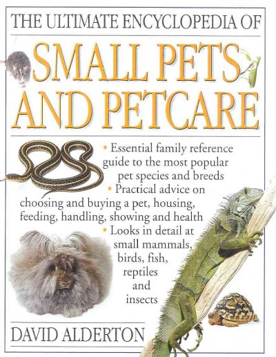 The ultimate encyclopedia of small pets and petcare : the essential family reference guide to caring for the most popular pet species and breeds, including small mammals, birds, herptiles, invertebrates, and fish / David Alderton.