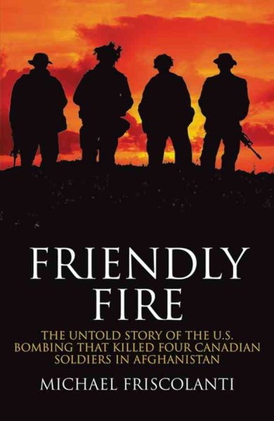 Friendly fire : the untold story of the U.S. bombing that killed four Canadian soldiers in Afghanistan / Michael Friscolanti.
