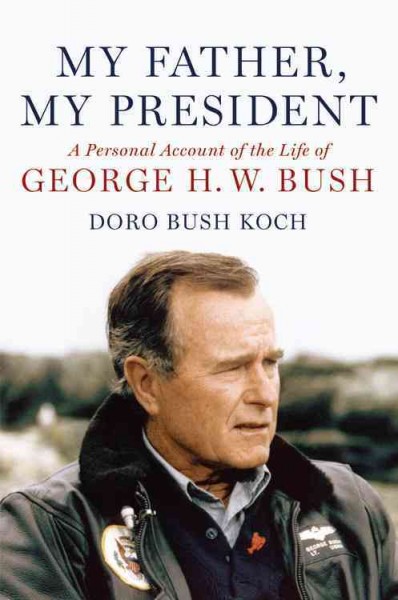 My father, my president : a personal account of the life of George H.W. Bush / Doro Bush Koch.