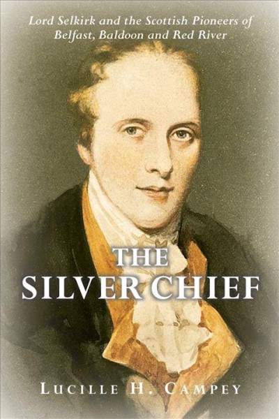 The Silver Chief : Lord Selkirk and the Scottish pioneers of Belfast, Baldoon and Red River / Lucille H. Campey.