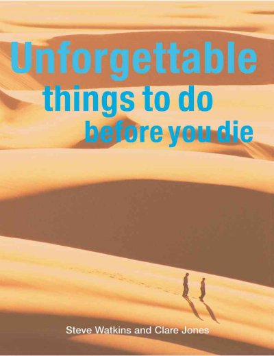 Unforgettable things to do before you die / Steve Watkins and Clare Jones.