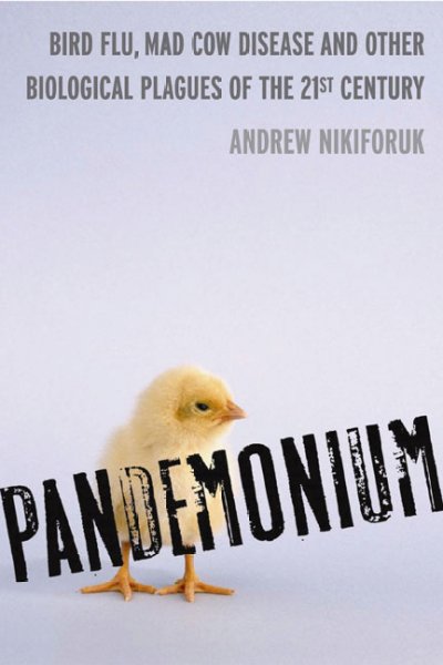 Pandemonium : bird flu, mad cow disease and other biological plagues of the 21st century / Andrew Nikiforuk.