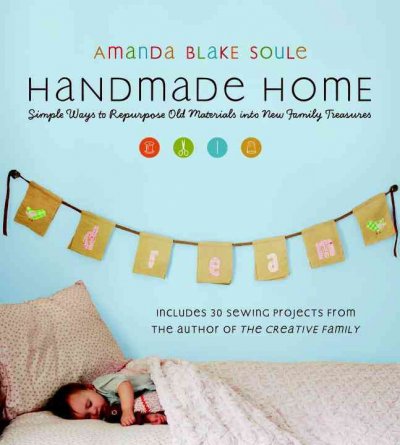 Handmade home : simple ways to repurpose old materials into new family treasures / Amanda Blake Soule.