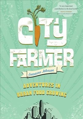 City farmer : adventures in urban food growing / Lorraine Johnson.