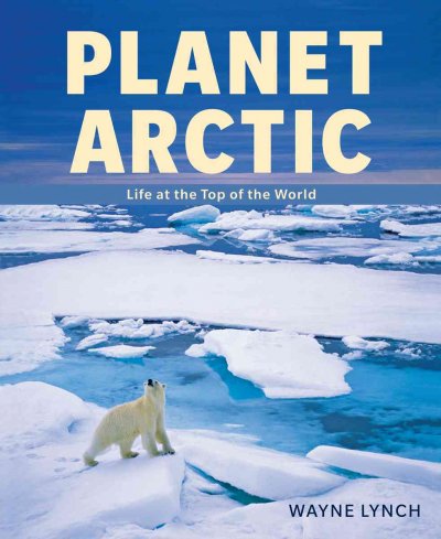 Planet Arctic : life at the top of the world / Wayne Lynch.