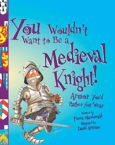 You wouldn't want to be a medieval knight! : armor you'd rather not wear / written by Fiona Macdonald ; illustrated by David Antram ; created and designed by David Salariya.