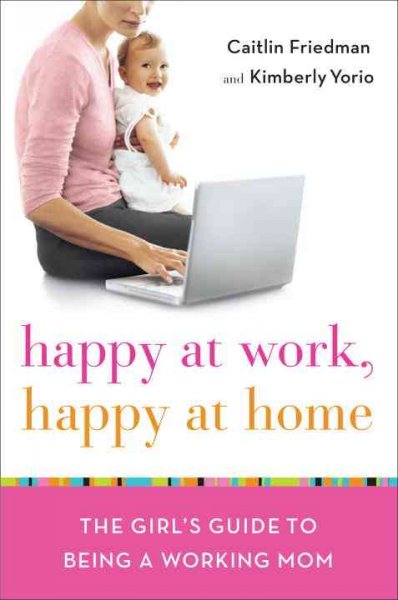 Happy at home, happy at work : the girl's guide to being a working mom / Caitlin Friedman and Kimberly Yorio.