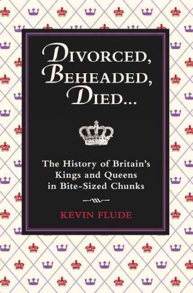 Divorced, beheaded, died : the history of Britain's kings and queens in bite-sized chunks / Kevin Flude.