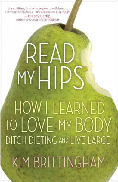 Read my hips : how I learned to love my body, ditch dieting, and live large / Kim Brittingham.