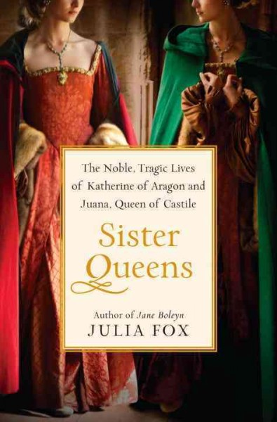 Sister queens : the noble, tragic lives of Katherine of Aragon and Juana, Queen of Castile / Julia Fox.