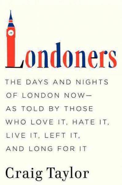 Londoners : the days and nights of London now -- as told by those who love it, hate it, left it and long for it / Craig Taylor.