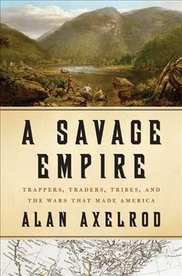 A savage empire : trappers, traders, tribes, and the wars that made America / Alan Axelrod.