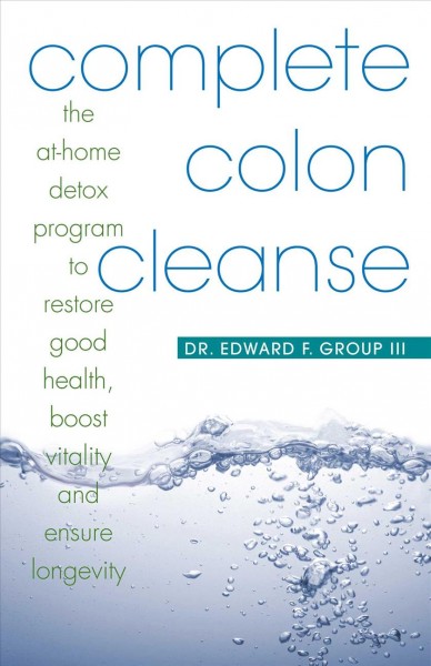 Complete colon cleanse [electronic resource] : the at-home detox program to restore good health, boost vitality, and ensure longevity / Edward F. Group III.