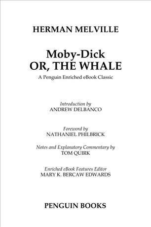 Moby-Dick, or, the Whale [electronic resource] / Herman Melville ; introduction by Andrew Delbanco ; foreword by Nathaniel Philbrick ; notes and explanatory commentary by Tom Quirk ; enriched ebook features editor, Mary K. Bercaw Edwards.