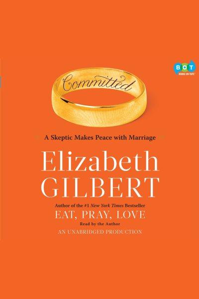 Committed [electronic resource] : [a skeptic makes peace with marriage] / by Elizabeth Gilbert.
