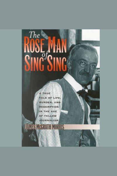 The Rose Man of Sing Sing [electronic resource] : a true tale of life, murder, and redemption in the age of yellow journalism / James McGrath Morris.