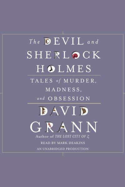 The devil and Sherlock Holmes [electronic resource] : tales of murder, madness, and obsession / David Grann.