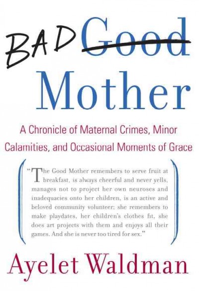 Bad mother [electronic resource] : a chronicle of maternal crimes, minor calamities, and occasional moments of grace / Ayelet Waldman.