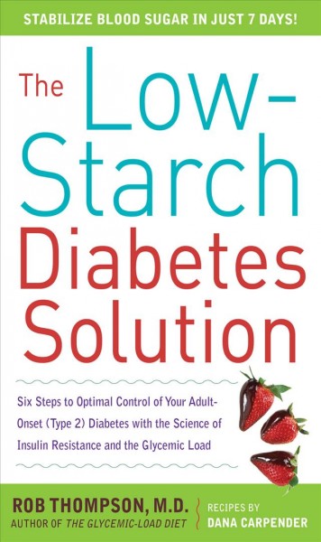 The low-starch diabetes solution [electronic resource] : six steps to optimal control of your adult-onset (type 2) diabetes with the science of insulin resistance and the glycemic load / Rob Thompson ; recipes by Dana Carpender.