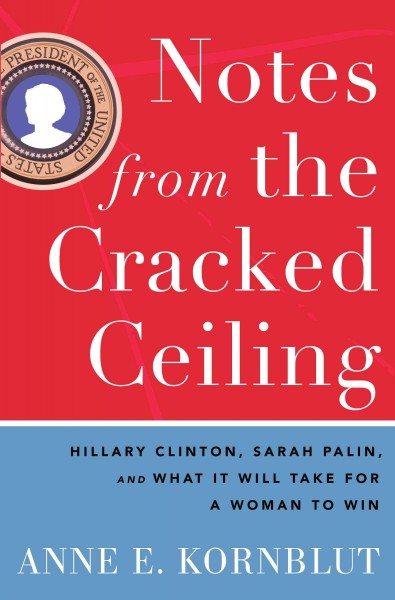 Notes from the cracked ceiling [electronic resource] : Hillary Clinton, Sarah Palin, and what it will take for a woman to win / Anne E. Kornblut.