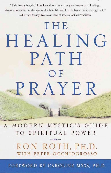 The healing path of prayer [electronic resource] : a modern mystic's guide to spiritual power / Ron Roth with Peter Occhiogrosso ; foreword by Caroline Myss.