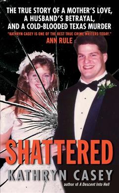 Shattered [electronic resource] : the true story of a mother's love, a husband's betrayal, and a cold-blooded Texas murder / Kathryn Casey.