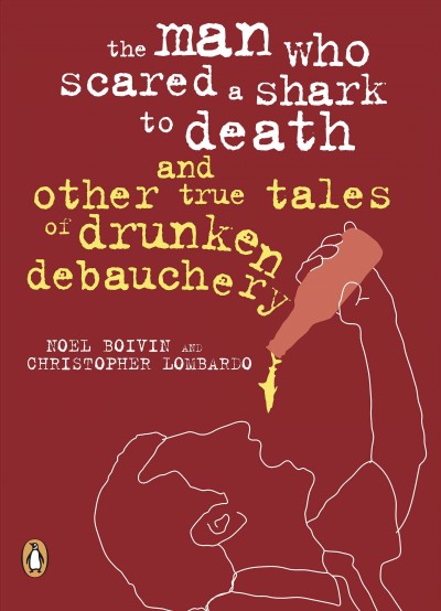 The man who scared a shark to death and other true tales of drunken debauchery [electronic resource] / Noel Boivin and Christopher Lombardo.