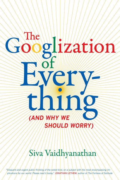The Googlization of everything [electronic resource] : (and why we should worry) / Siva Vaidhyanathan.