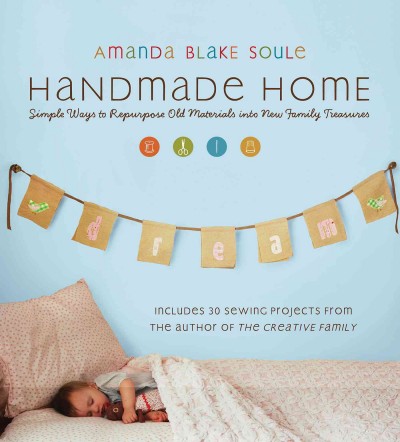 Handmade home [electronic resource] : simple ways to repurpose old materials into new family treasures / Amanda Blake Soule.