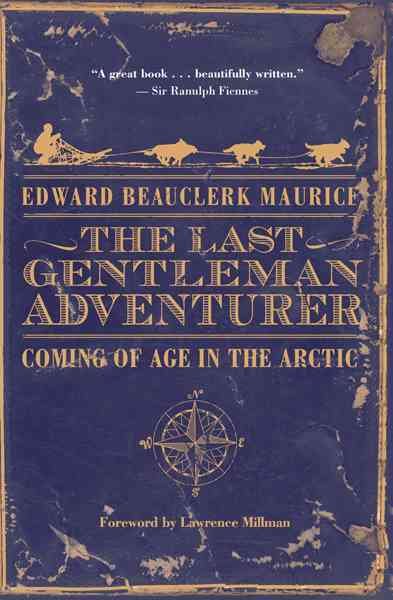 The last gentleman adventurer : coming of age in the arctic / Edward Beauclerk Maurice.