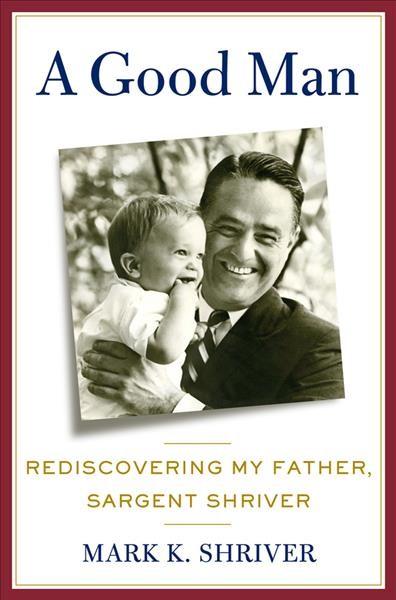 A good man : rediscovering my father, Sargent Shriver / Mark K.  Shriver.