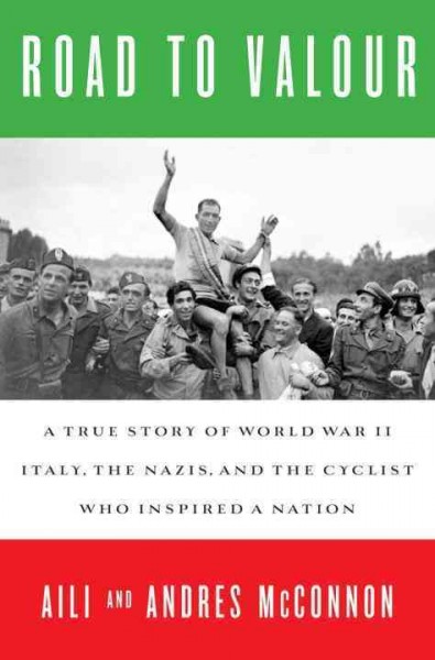 Road to valour : a true story of World War II Italy, the Nazis, and the cyclist who inspired a nation / Aili and Andres McConnon.