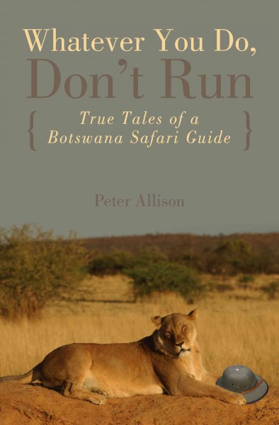 Whatever you do, don't run : true tales of a Botswana safari guide / Peter Allison.