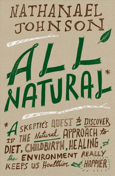 All natural : a skeptic's quest to discover if the natural approach to diet, childbirth, healing and the environment really keeps us healthier and happier / Nathanael Johnson. 