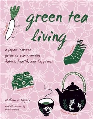 Green tea living [electronic resource] : a Japan-inspired guide to eco-friendly habits, health and happiness. / Toshimi A. Kayaki.