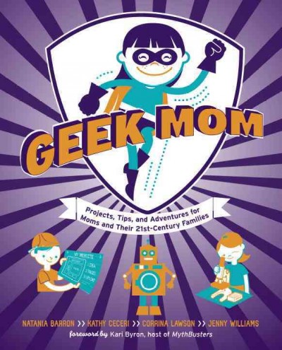 Geek mom [electronic resource] : projects, tips, and adventures for moms and their 21st century families / by Natania Barron ... [et al.] ; illustrated by Dave Perillo.
