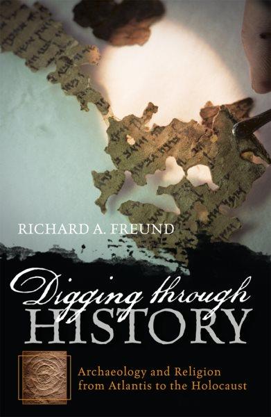 Digging through history [electronic resource] : archeology and religion from Atlantis to the Holocaust / Richard A. Freund.