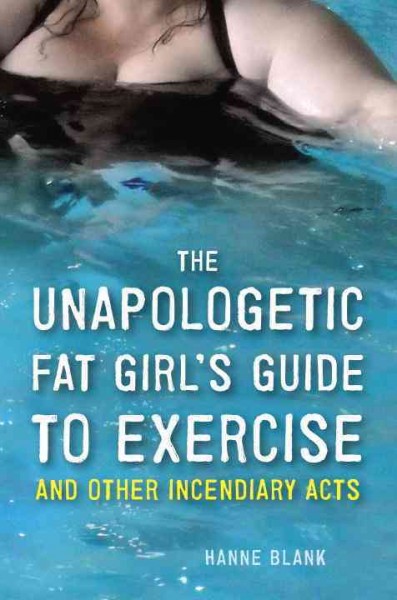 The unapologetic fat girl's guide to exercise and other incendiary acts [electronic resource] / Hanne Blank.