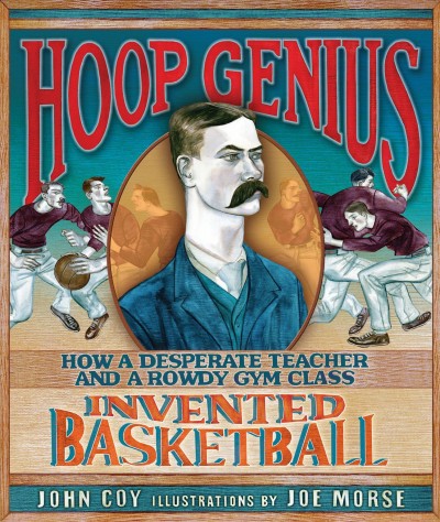 Hoop genius : how a desperate teacher and a rowdy gym class invented basketball / by John Coy ; illustrations by Joe Morse.