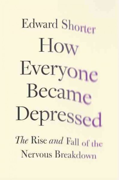 How everyone became depressed : the rise and fall of the nervous breakdown / Edward Shorter.