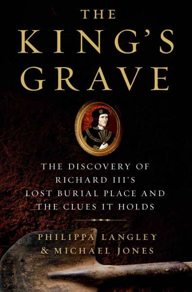 The king's grave : the discovery of Richard III's lost burial place and the clues it holds / Philippa Langley and Michael Jones.