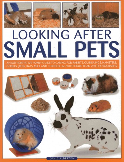 Looking after small pets : an authoritative family guide to caring for rabbits, guinea pigs, hamsters, gerbils, jirds, rats, mice and chinchillas, with more than 250 photographs / David Alderton.