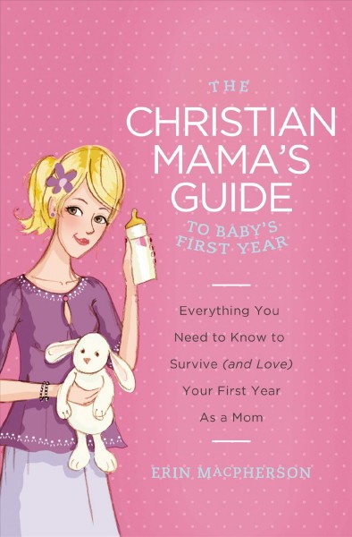 Christian mama's guide to baby's first year [electronic resource] : everything you need to survive (and love) your first year as a mom / by Erin MacPherson.