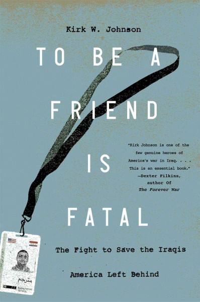To be a friend is fatal : the fight to save the Iraqis America left behind / Kirk W. Johnson.