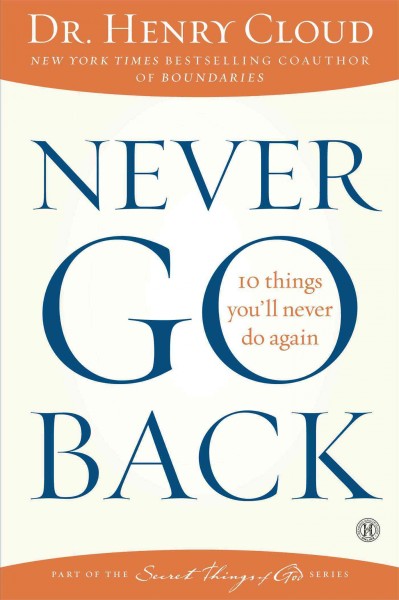 Never go back : 10 things you'll never do again / Dr. Henry Cloud.