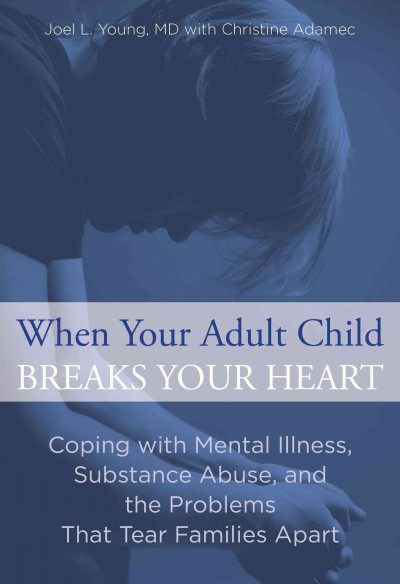 When your adult child breaks your heart : coping with mental illness, substance abuse, and the problems that tear families apart / Joel L. Young, MD, and Christine Adamec.