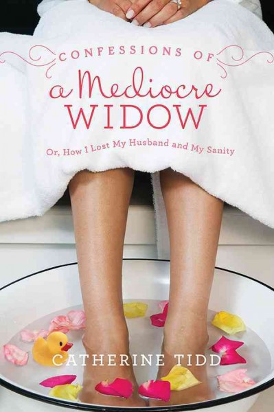 Confessions of a mediocre widow : or, How I lost my husband and my sanity / Catherine Tidd.