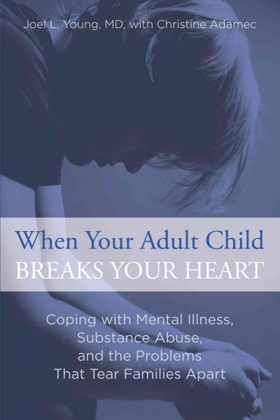 When your adult child breaks your heart  : coping with mental illness, substance abuse, and the problems that tear families apart / Joel L. Young, MD and Christine Adamec.
