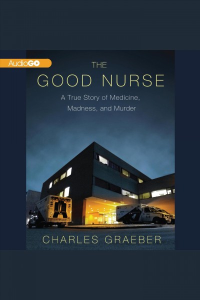 The good nurse [electronic resource] : a true story of medicine, madness, and murder / Charles Graeber.