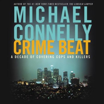 Crime beat [electronic resource] : a decade of covering cops and killers / Michael Connelly.